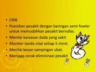 • CRIB
• Posisikan pesakit dengan baringan semi fowler
untuk memudahkan pesakit bernafas.
• Menilai kawasan dada yang sakit
• Monitor tanda vital setiap 5 minit.
• Menilai kesan sampingan ubat.
• Menjaga corak elimininasi pesakit
 