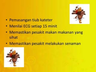 • Pemasangan tiub kateter
• Menilai ECG setiap 15 minit
• Memastikan pesakit makan makanan yang
sihat
• Memastikan pesakit melakukan senaman
 