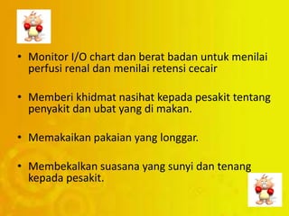 • Monitor I/O chart dan berat badan untuk menilai
perfusi renal dan menilai retensi cecair
• Memberi khidmat nasihat kepada pesakit tentang
penyakit dan ubat yang di makan.
• Memakaikan pakaian yang longgar.
• Membekalkan suasana yang sunyi dan tenang
kepada pesakit.
 