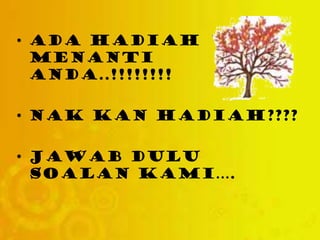 • ADA HADIAH
MENANTI
ANDA..!!!!!!!!
• NAK KAN HADIAH????
• JAWAB DULU
SOALAN KAMI….
 