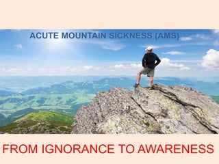 ACUTE MOUNTAIN SICKNESS (AMS)
FROM IGNORANCE TO AWARENESS
 