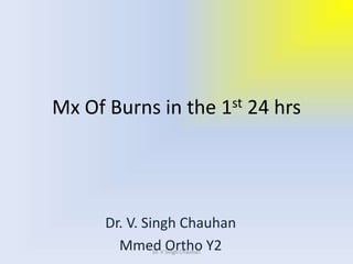 Mx Of Burns in the 1st 24 hrs
Dr. V. Singh Chauhan
Mmed Ortho Y2Dr. V Singh Chauhan
 