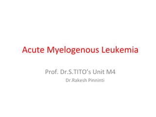 Acute Myelogenous Leukemia
Prof. Dr.S.TITO’s Unit M4
Dr.Rakesh Pinninti
 