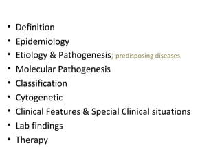 • Definition
• Epidemiology
• Etiology & Pathogenesis; predisposing diseases.
• Molecular Pathogenesis
• Classification
• Cytogenetic
• Clinical Features & Special Clinical situations
• Lab findings
• Therapy
 