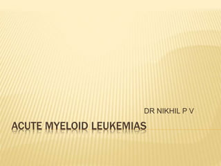 ACUTE MYELOID LEUKEMIAS
DR NIKHIL P V
 