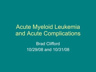 Acute Myeloid Leukemia and Acute Complications Brad Clifford 10/29/08 and 10/31/08 
