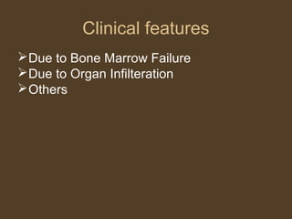 Clinical features 
Due to Bone Marrow Failure 
Due to Organ Infilteration 
Others 
 