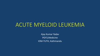 ACUTE MYELOID LEUKEMIA
Ajay Kumar Yadav
PGY3,Medicine
IOM-TUTH, Kathmandu
 