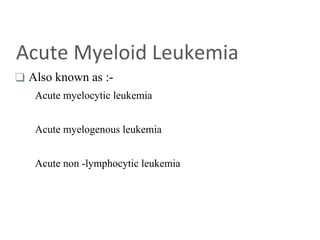 Acute Myeloid Leukemia
❑ Also known as :-
Acute myelocytic leukemia
Acute myelogenous leukemia
Acute non -lymphocytic leukemia
 