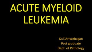 ACUTE MYELOID
LEUKEMIA
Dr.T.Arivazhagan
Post graduate
Dept. of Pathology
 