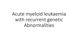Acute myeloid leukaemia
with recurrent genetic
Abnormalities
 