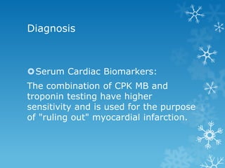 Diagnosis
Serum Cardiac Biomarkers:
The combination of CPK MB and
troponin testing have higher
sensitivity and is used for the purpose
of "ruling out" myocardial infarction.
 