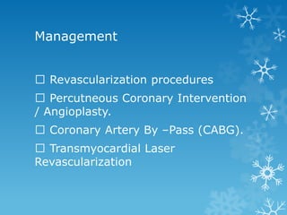 Management
Revascularization procedures
Percutneous Coronary Intervention
/ Angioplasty.
Coronary Artery By –Pass (CABG).
Transmyocardial Laser
Revascularization
 
