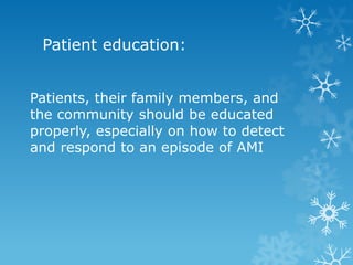 Patient education:
Patients, their family members, and
the community should be educated
properly, especially on how to detect
and respond to an episode of AMI
 