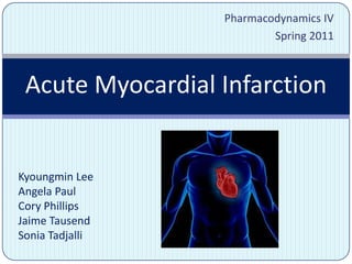 Pharmacodynamics IV     Spring 2011 Acute Myocardial Infarction Kyoungmin Lee Angela Paul Cory Phillips Jaime Tausend Sonia Tadjalli 