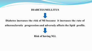 DIABETESMELLITUS
Diabetes increases the risk of MI because it increases the rate of
atherosclerotic progression and adversely affects the lipid profile.
Risk of having M.I.
 