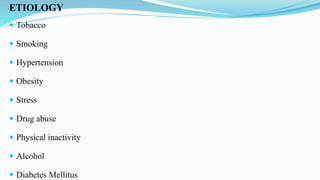 ETIOLOGY
 Tobacco
 Smoking
 Hypertension
 Obesity
 Stress
 Drug abuse
 Physical inactivity
 Alcohol
 Diabetes Mellitus
 