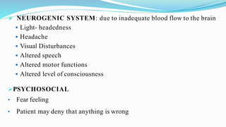  NEUROGENIC SYSTEM: due to inadequate blood flow to the brain
 Light- headedness
 Headache
 Visual Disturbances
 Altered speech
 Altered motor functions
 Altered level of consciousness
PSYCHOSOCIAL
• Fear feeling
• Patient may deny that anything is wrong
 