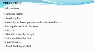 PREVENTION
 Medications
 Lifestyle factors
 Avoid smoke
 Control your blood pressure and cholesterol levels
 Get regular medical checkups
 Exercise
 Maintain a healthy weight
 Eat a heart-healthy diet
 Control stress
 Avoid drinking alcohol
 