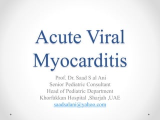 Acute Viral
Myocarditis
Prof. Dr. Saad S al Ani
Senior Pediatric Consultant
Head of Pediatric Department
Khorfakkan Hospital ,Sharjah ,UAE
saadsalani@yahoo.com
 