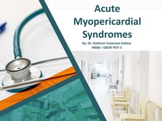 Acute
Myopericardial
Syndromes
By: Dr. Haitham Sulaiman Habtar
MBBS –SBEM PGY-3
 