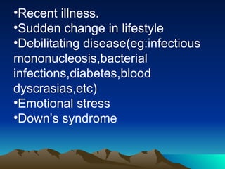 Recent illness.  Sudden change in lifestyle Debilitating disease(eg:infectious mononucleosis,bacterial infections,diabetes,blood dyscrasias,etc) Emotional stress Down’s syndrome 