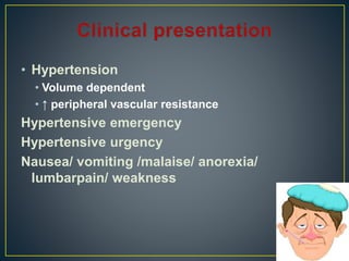 • Hypertension
• Volume dependent
• ↑ peripheral vascular resistance
Hypertensive emergency
Hypertensive urgency
Nausea/ vomiting /malaise/ anorexia/
lumbarpain/ weakness
 