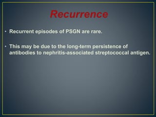• Recurrent episodes of PSGN are rare.
• This may be due to the long-term persistence of
antibodies to nephritis-associated streptococcal antigen.
 