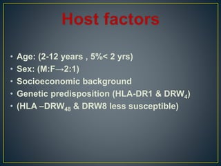 • Age: (2-12 years , 5%< 2 yrs)
• Sex: (M:F→2:1)
• Socioeconomic background
• Genetic predisposition (HLA-DR1 & DRW4)
• (HLA –DRW48 & DRW8 less susceptible)
 