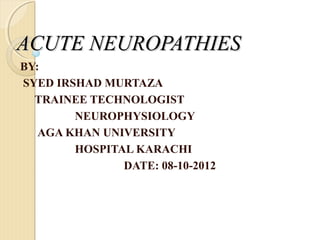ACUTE NEUROPATHIES
BY:
SYED IRSHAD MURTAZA
  TRAINEE TECHNOLOGIST
        NEUROPHYSIOLOGY
   AGA KHAN UNIVERSITY
        HOSPITAL KARACHI
               DATE: 08-10-2012
 