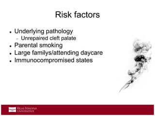 Risk factors
 Underlying pathology
 Unrepaired cleft palate
 Parental smoking
 Large familys/attending daycare
 Immunocompromised states
 