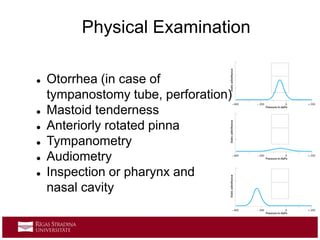  Otorrhea (in case of
tympanostomy tube, perforation)
 Mastoid tenderness
 Anteriorly rotated pinna
 Tympanometry
 Audiometry
 Inspection or pharynx and
nasal cavity
Physical Examination
 
