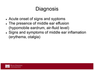 Diagnosis
 Acute onset of signs and syptoms
 The presence of middle ear effusion
(hypomobile eardrum, air-fluid level)
 Signs and symptoms of middle ear inflamation
(erythema, otalgia)
 
