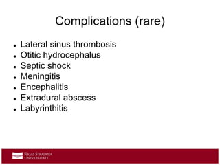 Complications (rare)
 Lateral sinus thrombosis
 Otitic hydrocephalus
 Septic shock
 Meningitis
 Encephalitis
 Extradural abscess
 Labyrinthitis
 