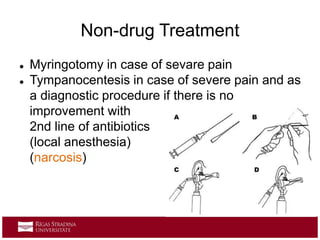 Non-drug Treatment
 Myringotomy in case of sevare pain
 Tympanocentesis in case of severe pain and as
a diagnostic procedure if there is no
improvement with
2nd line of antibiotics
(local anesthesia)
(narcosis)
 