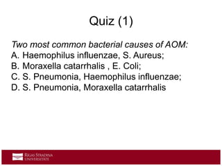 Quiz (1)
Two most common bacterial causes of AOM:
A. Haemophilus influenzae, S. Aureus;
B. Moraxella catarrhalis , E. Coli;
C. S. Pneumonia, Haemophilus influenzae;
D. S. Pneumonia, Moraxella catarrhalis
 