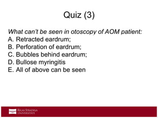 Quiz (3)
What can’t be seen in otoscopy of AOM patient:
A. Retracted eardrum;
B. Perforation of eardrum;
C. Bubbles behind eardrum;
D. Bullose myringitis
E. All of above can be seen
 