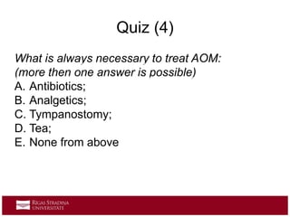 Quiz (4)
What is always necessary to treat AOM:
(more then one answer is possible)
A. Antibiotics;
B. Analgetics;
C. Tympanostomy;
D. Tea;
E. None from above
 