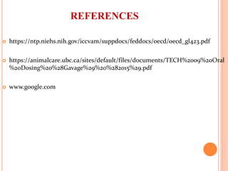 REFERENCES
 https://ntp.niehs.nih.gov/iccvam/suppdocs/feddocs/oecd/oecd_gl423.pdf
 https://animalcare.ubc.ca/sites/default/files/documents/TECH%2009%20Oral
%20Dosing%20%28Gavage%29%20%282015%29.pdf
 www.google.com
 