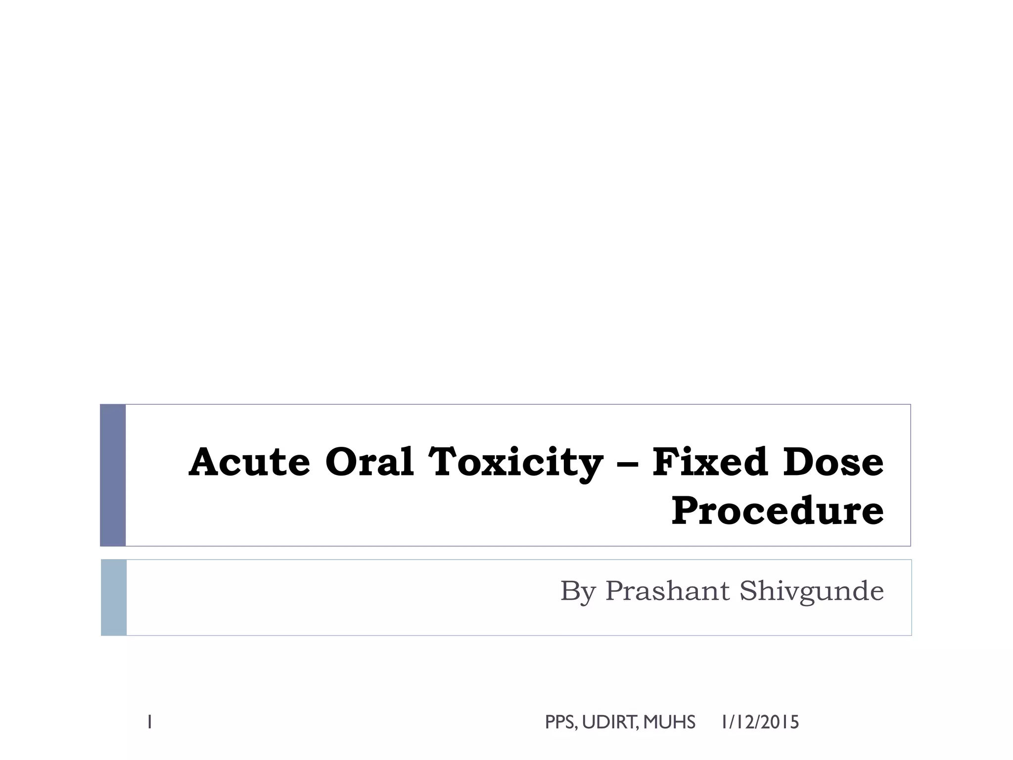 Acute Oral Toxicity – Fixed Dose
Procedure
By Prashant Shivgunde
1/12/2015PPS, UDIRT, MUHS1
 