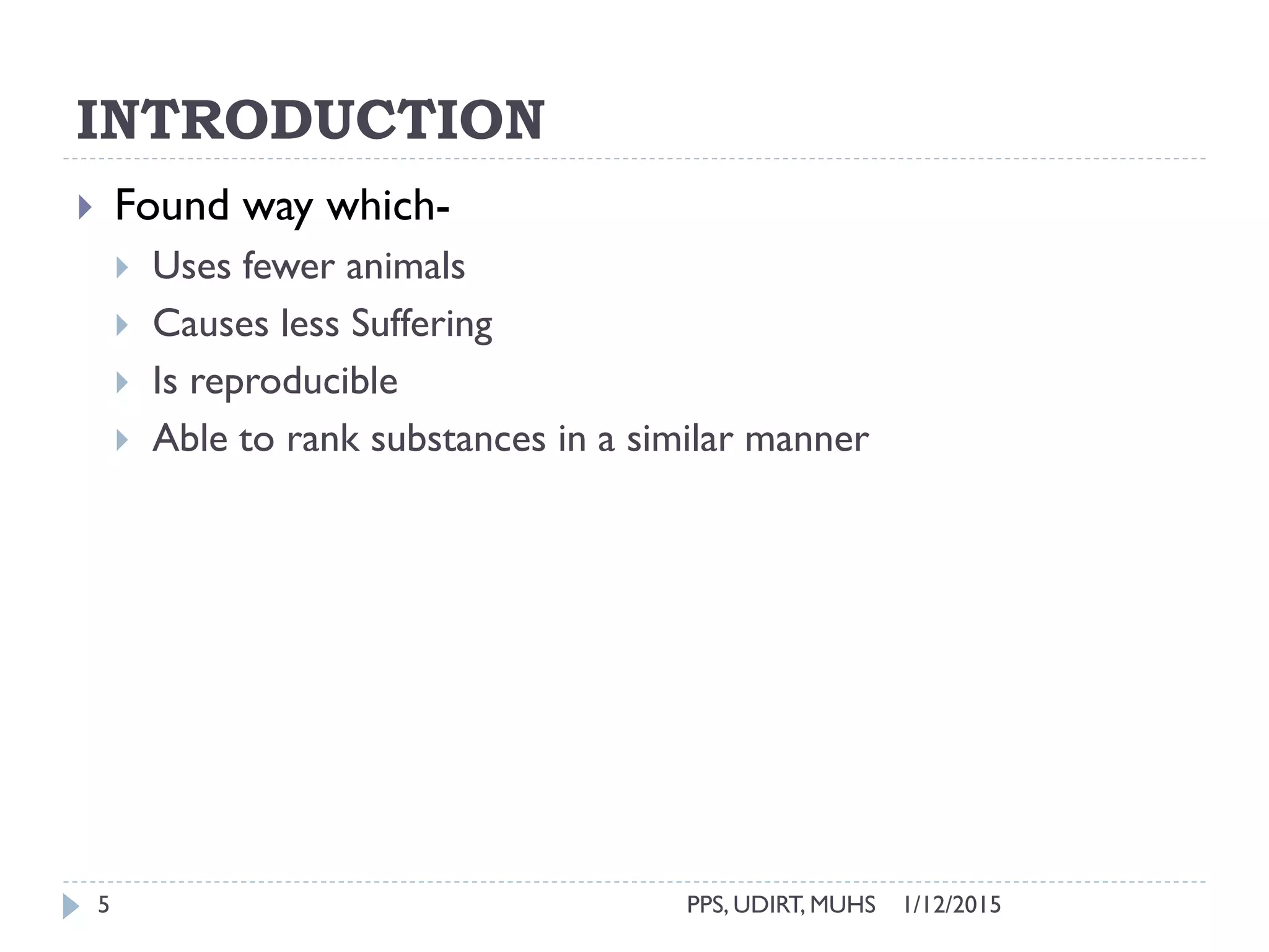INTRODUCTION
1/12/2015PPS, UDIRT, MUHS5
 Found way which-
 Uses fewer animals
 Causes less Suffering
 Is reproducible
 Able to rank substances in a similar manner
 