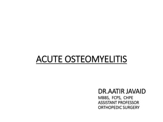 ACUTE OSTEOMYELITIS
DR.AATIR JAVAID
MBBS, FCPS, CHPE
ASSISTANT PROFESSOR
ORTHOPEDIC SURGERY
 