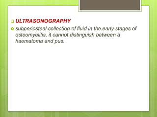 ULTRASONOGRAPHY
 subperiosteal collection of fluid in the early stages of
osteomyelitis, it cannot distinguish between a
haematoma and pus.
 