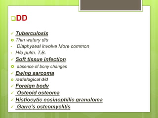 DD
 Tuberculosis
 Thin watery d/s
• Diaphyseal involve More common
• H/o pulm. T.B.
 Soft tissue infection
 absence of bony changes
 Ewing sarcoma
 radiological d/d
 Foreign body
 Osteoid osteoma
 Histiocytic eosinophilic granuloma
 Garre’s osteomyelitis
 