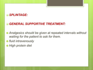 SPLINTAGE:
 GENERAL SUPPORTIVE TREATMENT:
 Analgesics should be given at repeated intervals without
waiting for the patient to ask for them.
 fluid intravenously
 High protein diet
 