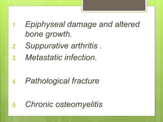 1. Epiphyseal damage and altered
bone growth.
2. Suppurative arthritis .
3. Metastatic infection.
4. Pathological fracture
5. Chronic osteomyelitis
 
