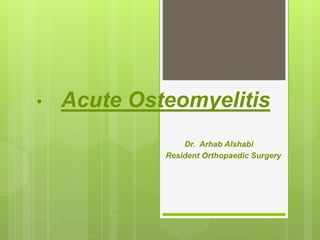 • Acute Osteomyelitis
Dr. Arhab Alshabi
Resident Orthopaedic Surgery
 
