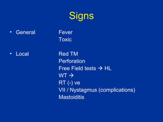 Signs
• General Fever
Toxic
• Local Red TM
Perforation
Free Field tests HL
WT
RT (-) ve
VII / Nystagmus (complications)
Mastoiditis