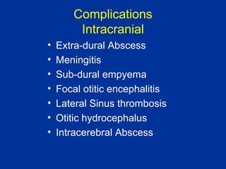 Complications
Intracranial
• Extra-dural Abscess
• Meningitis
• Sub-dural empyema
• Focal otitic encephalitis
• Lateral Sinus thrombosis
• Otitic hydrocephalus
• Intracerebral Abscess