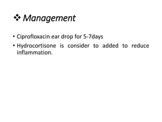 Management
• Ciprofloxacin ear drop for 5-7days
• Hydrocortisone is consider to added to reduce
inflammation.